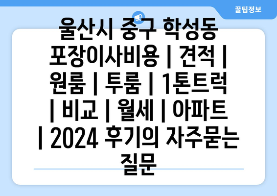 울산시 중구 학성동 포장이사비용 | 견적 | 원룸 | 투룸 | 1톤트럭 | 비교 | 월세 | 아파트 | 2024 후기