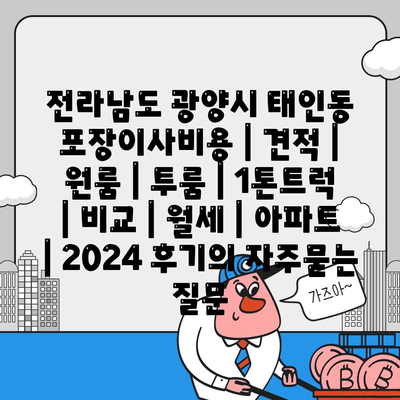 전라남도 광양시 태인동 포장이사비용 | 견적 | 원룸 | 투룸 | 1톤트럭 | 비교 | 월세 | 아파트 | 2024 후기