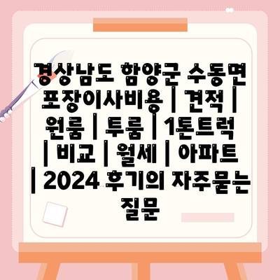 경상남도 함양군 수동면 포장이사비용 | 견적 | 원룸 | 투룸 | 1톤트럭 | 비교 | 월세 | 아파트 | 2024 후기