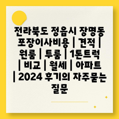 전라북도 정읍시 장명동 포장이사비용 | 견적 | 원룸 | 투룸 | 1톤트럭 | 비교 | 월세 | 아파트 | 2024 후기