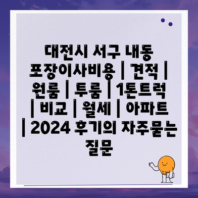 대전시 서구 내동 포장이사비용 | 견적 | 원룸 | 투룸 | 1톤트럭 | 비교 | 월세 | 아파트 | 2024 후기