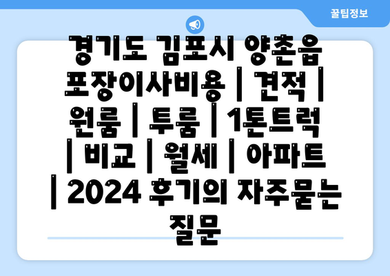 경기도 김포시 양촌읍 포장이사비용 | 견적 | 원룸 | 투룸 | 1톤트럭 | 비교 | 월세 | 아파트 | 2024 후기