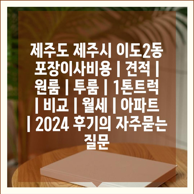 제주도 제주시 이도2동 포장이사비용 | 견적 | 원룸 | 투룸 | 1톤트럭 | 비교 | 월세 | 아파트 | 2024 후기
