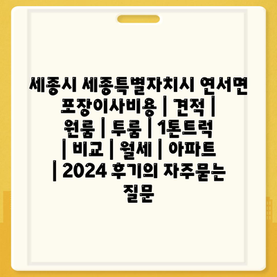 세종시 세종특별자치시 연서면 포장이사비용 | 견적 | 원룸 | 투룸 | 1톤트럭 | 비교 | 월세 | 아파트 | 2024 후기