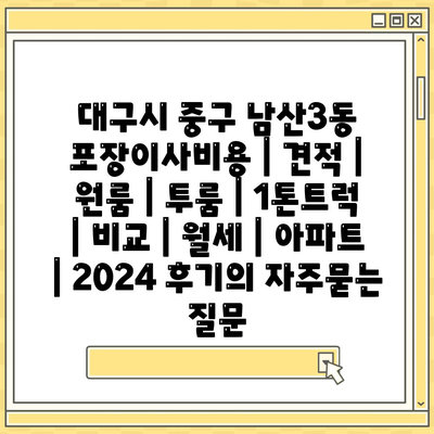 대구시 중구 남산3동 포장이사비용 | 견적 | 원룸 | 투룸 | 1톤트럭 | 비교 | 월세 | 아파트 | 2024 후기