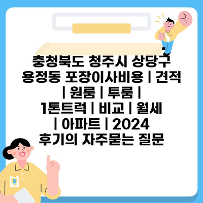 충청북도 청주시 상당구 용정동 포장이사비용 | 견적 | 원룸 | 투룸 | 1톤트럭 | 비교 | 월세 | 아파트 | 2024 후기
