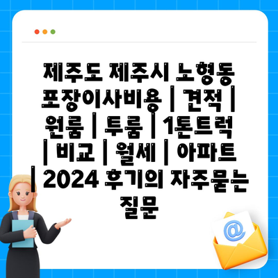 제주도 제주시 노형동 포장이사비용 | 견적 | 원룸 | 투룸 | 1톤트럭 | 비교 | 월세 | 아파트 | 2024 후기
