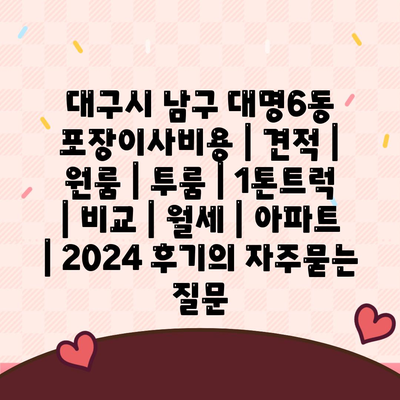 대구시 남구 대명6동 포장이사비용 | 견적 | 원룸 | 투룸 | 1톤트럭 | 비교 | 월세 | 아파트 | 2024 후기