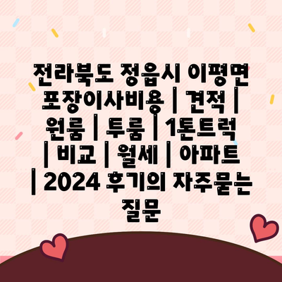전라북도 정읍시 이평면 포장이사비용 | 견적 | 원룸 | 투룸 | 1톤트럭 | 비교 | 월세 | 아파트 | 2024 후기