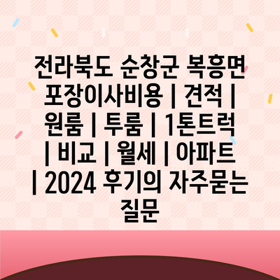 전라북도 순창군 복흥면 포장이사비용 | 견적 | 원룸 | 투룸 | 1톤트럭 | 비교 | 월세 | 아파트 | 2024 후기