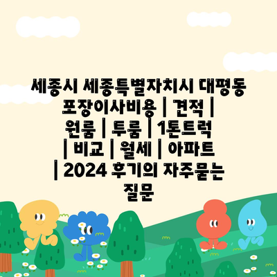 세종시 세종특별자치시 대평동 포장이사비용 | 견적 | 원룸 | 투룸 | 1톤트럭 | 비교 | 월세 | 아파트 | 2024 후기
