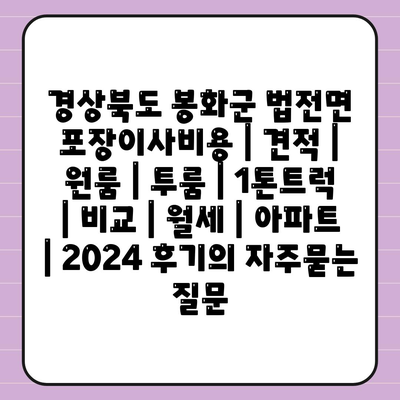 경상북도 봉화군 법전면 포장이사비용 | 견적 | 원룸 | 투룸 | 1톤트럭 | 비교 | 월세 | 아파트 | 2024 후기