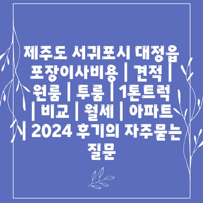 제주도 서귀포시 대정읍 포장이사비용 | 견적 | 원룸 | 투룸 | 1톤트럭 | 비교 | 월세 | 아파트 | 2024 후기
