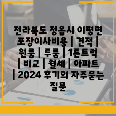 전라북도 정읍시 이평면 포장이사비용 | 견적 | 원룸 | 투룸 | 1톤트럭 | 비교 | 월세 | 아파트 | 2024 후기