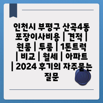 인천시 부평구 산곡4동 포장이사비용 | 견적 | 원룸 | 투룸 | 1톤트럭 | 비교 | 월세 | 아파트 | 2024 후기