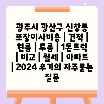 광주시 광산구 신창동 포장이사비용 | 견적 | 원룸 | 투룸 | 1톤트럭 | 비교 | 월세 | 아파트 | 2024 후기