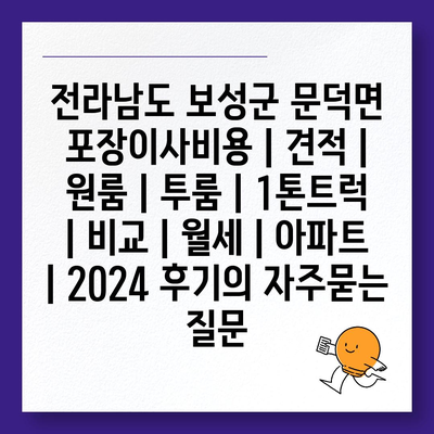 전라남도 보성군 문덕면 포장이사비용 | 견적 | 원룸 | 투룸 | 1톤트럭 | 비교 | 월세 | 아파트 | 2024 후기