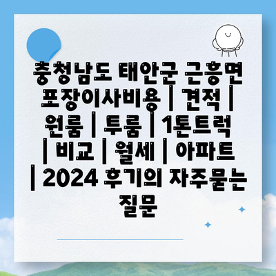 충청남도 태안군 근흥면 포장이사비용 | 견적 | 원룸 | 투룸 | 1톤트럭 | 비교 | 월세 | 아파트 | 2024 후기
