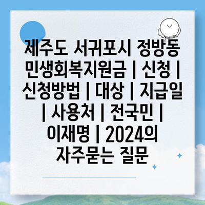 제주도 서귀포시 정방동 민생회복지원금 | 신청 | 신청방법 | 대상 | 지급일 | 사용처 | 전국민 | 이재명 | 2024
