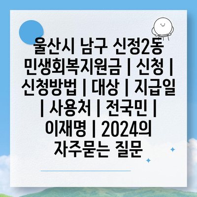 울산시 남구 신정2동 민생회복지원금 | 신청 | 신청방법 | 대상 | 지급일 | 사용처 | 전국민 | 이재명 | 2024