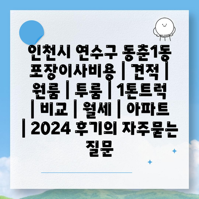 인천시 연수구 동춘1동 포장이사비용 | 견적 | 원룸 | 투룸 | 1톤트럭 | 비교 | 월세 | 아파트 | 2024 후기