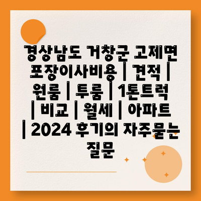 경상남도 거창군 고제면 포장이사비용 | 견적 | 원룸 | 투룸 | 1톤트럭 | 비교 | 월세 | 아파트 | 2024 후기