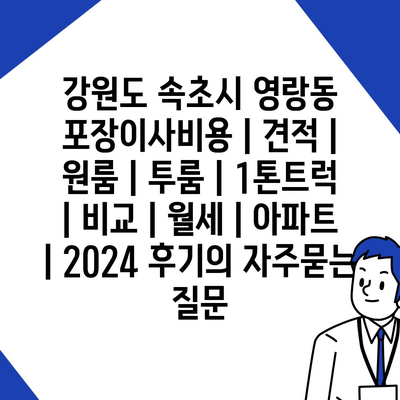 강원도 속초시 영랑동 포장이사비용 | 견적 | 원룸 | 투룸 | 1톤트럭 | 비교 | 월세 | 아파트 | 2024 후기