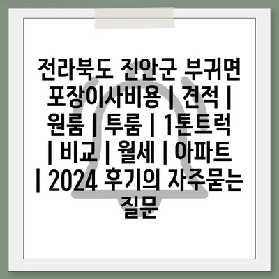 전라북도 진안군 부귀면 포장이사비용 | 견적 | 원룸 | 투룸 | 1톤트럭 | 비교 | 월세 | 아파트 | 2024 후기