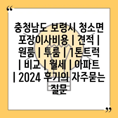 충청남도 보령시 청소면 포장이사비용 | 견적 | 원룸 | 투룸 | 1톤트럭 | 비교 | 월세 | 아파트 | 2024 후기