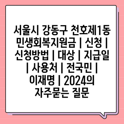 서울시 강동구 천호제1동 민생회복지원금 | 신청 | 신청방법 | 대상 | 지급일 | 사용처 | 전국민 | 이재명 | 2024