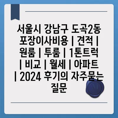 서울시 강남구 도곡2동 포장이사비용 | 견적 | 원룸 | 투룸 | 1톤트럭 | 비교 | 월세 | 아파트 | 2024 후기
