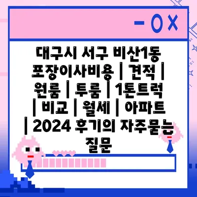 대구시 서구 비산1동 포장이사비용 | 견적 | 원룸 | 투룸 | 1톤트럭 | 비교 | 월세 | 아파트 | 2024 후기