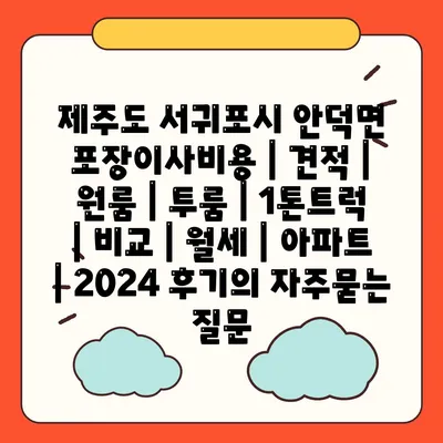 제주도 서귀포시 안덕면 포장이사비용 | 견적 | 원룸 | 투룸 | 1톤트럭 | 비교 | 월세 | 아파트 | 2024 후기
