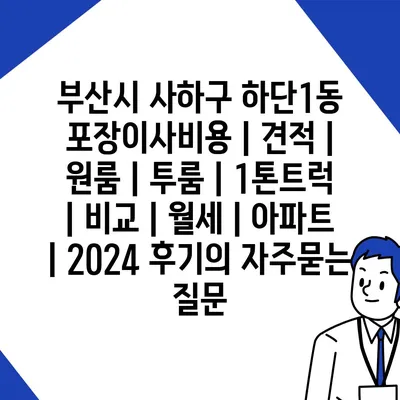 부산시 사하구 하단1동 포장이사비용 | 견적 | 원룸 | 투룸 | 1톤트럭 | 비교 | 월세 | 아파트 | 2024 후기