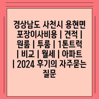 경상남도 사천시 용현면 포장이사비용 | 견적 | 원룸 | 투룸 | 1톤트럭 | 비교 | 월세 | 아파트 | 2024 후기