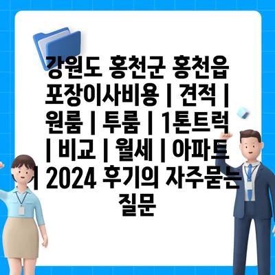 강원도 홍천군 홍천읍 포장이사비용 | 견적 | 원룸 | 투룸 | 1톤트럭 | 비교 | 월세 | 아파트 | 2024 후기