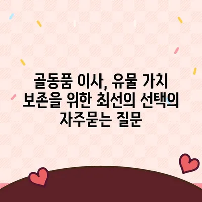 골동품 이사, 유물 가치 보존을 위한 최선의 선택