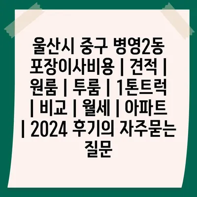 울산시 중구 병영2동 포장이사비용 | 견적 | 원룸 | 투룸 | 1톤트럭 | 비교 | 월세 | 아파트 | 2024 후기
