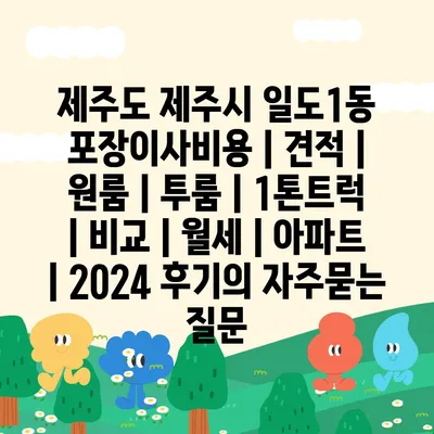 제주도 제주시 일도1동 포장이사비용 | 견적 | 원룸 | 투룸 | 1톤트럭 | 비교 | 월세 | 아파트 | 2024 후기