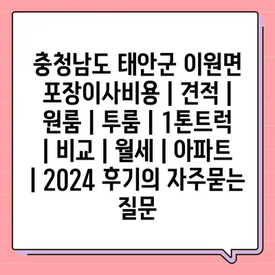 충청남도 태안군 이원면 포장이사비용 | 견적 | 원룸 | 투룸 | 1톤트럭 | 비교 | 월세 | 아파트 | 2024 후기