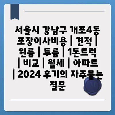 서울시 강남구 개포4동 포장이사비용 | 견적 | 원룸 | 투룸 | 1톤트럭 | 비교 | 월세 | 아파트 | 2024 후기