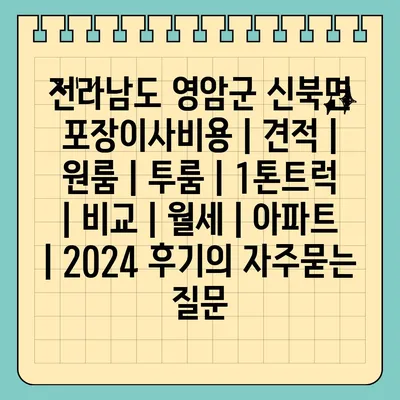 전라남도 영암군 신북면 포장이사비용 | 견적 | 원룸 | 투룸 | 1톤트럭 | 비교 | 월세 | 아파트 | 2024 후기