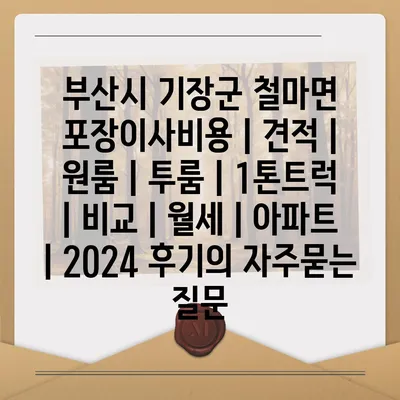 부산시 기장군 철마면 포장이사비용 | 견적 | 원룸 | 투룸 | 1톤트럭 | 비교 | 월세 | 아파트 | 2024 후기
