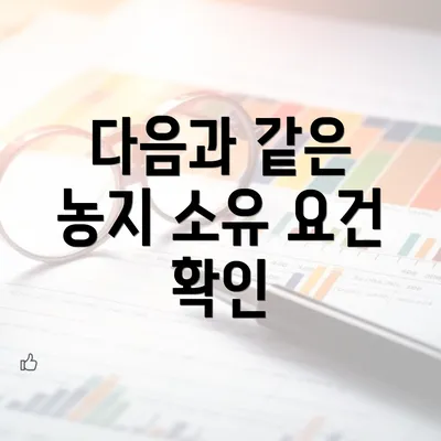 다음과 같은 농지 소유 요건 확인