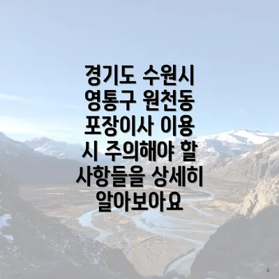 경기도 수원시 영통구 원천동 포장이사 이용 시 주의해야 할 사항들을 상세히 알아보아요