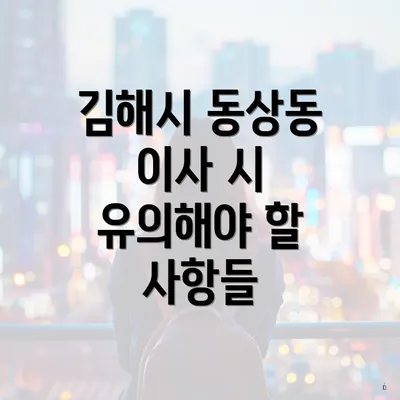 김해시 동상동 이사 시 유의해야 할 사항들