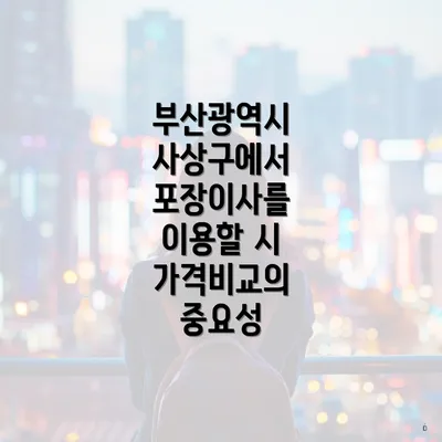 부산광역시 사상구에서 포장이사를 이용할 시 가격비교의 중요성