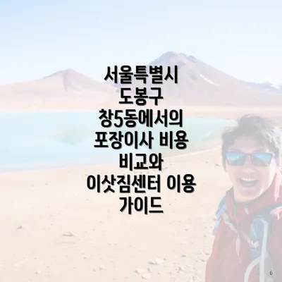 서울특별시 도봉구 창5동에서의 포장이사 비용 비교와 이삿짐센터 이용 가이드
