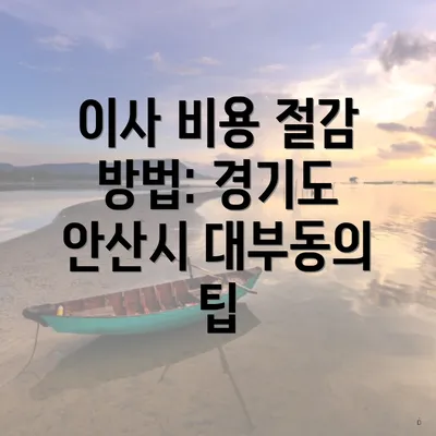 이사 비용 절감 방법: 경기도 안산시 대부동의 팁