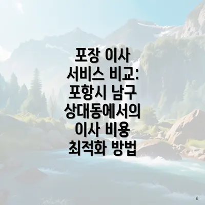 포장 이사 서비스 비교: 포항시 남구 상대동에서의 이사 비용 최적화 방법